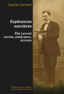 Espérances ouvrières : Élie Larvent ouvrier, prédicateur, écrivain